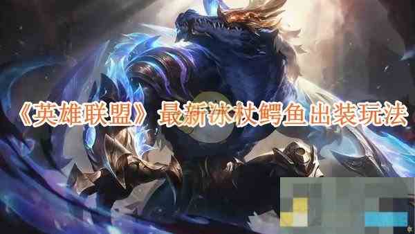 《英雄联盟》2024最新冰杖鳄鱼出装玩法推荐