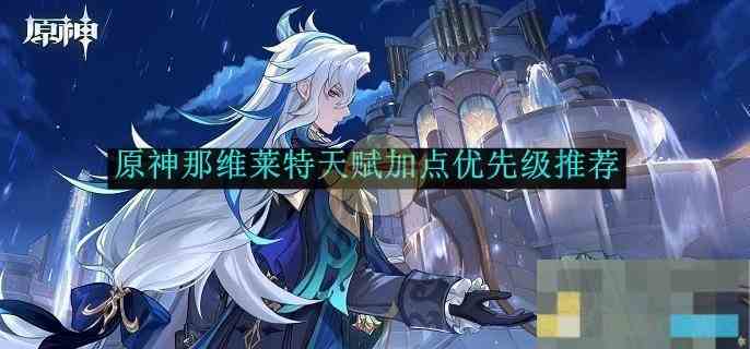 《原神》那维莱特天赋加点优先级推荐