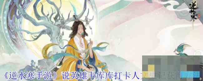 《逆水寒手游》说英雄卡库库打卡人文史记获得方法