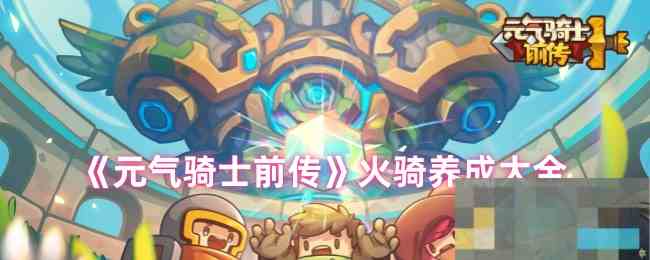 《元气骑士前传》火骑养成大全
