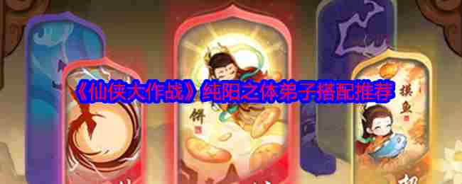 仙侠大作战纯阳之体弟子怎样搭配 仙侠大作战纯阳之体弟子选择攻略
