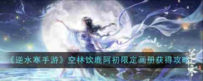 《逆水寒手游》空林饮鹿阿初限定画册获得攻略