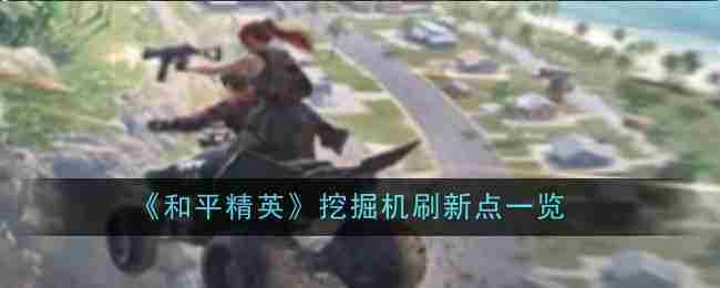 《和平精英》挖掘机刷新点一览