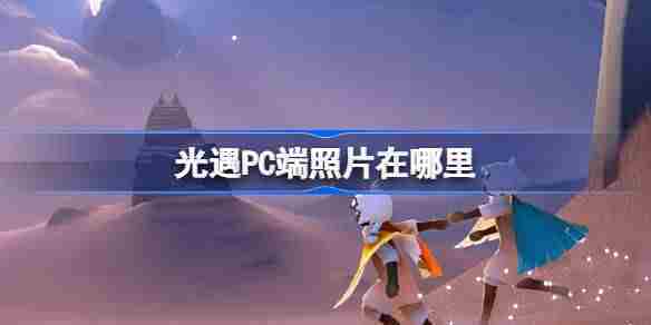 光遇PC端照片在哪里 光遇PC端照片存储路径介绍
