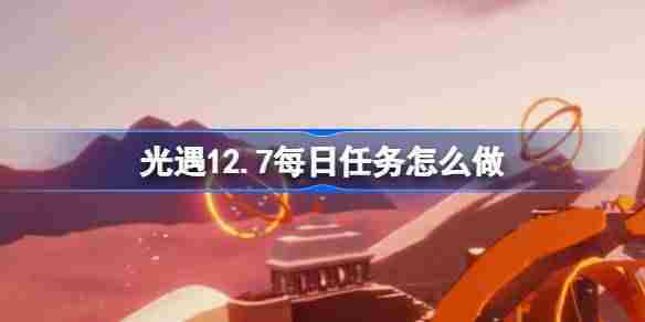 光遇12.7每日任务怎么做 光遇12月7日每日任务做法攻略