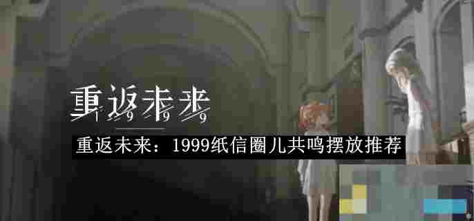 《重返未来：1999》纸信圈儿共鸣摆放攻略