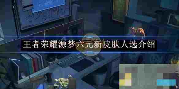 《王者荣耀》源梦六元新皮肤人选介绍