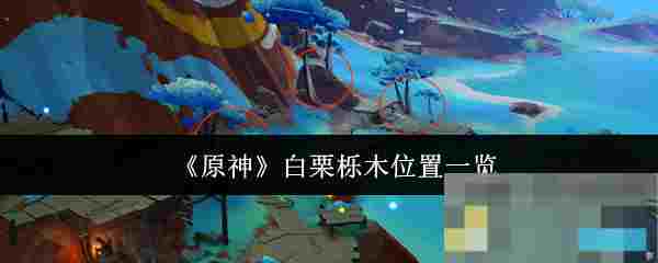 《原神》白栗栎木位置一览