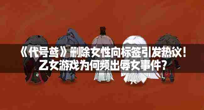 代号鸢去女性向标签引争议乙女游戏辱女事件频发原因探究