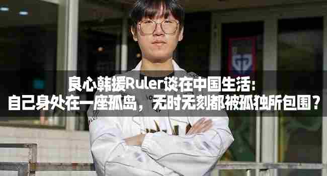 Ruler分享中国生活体验身处孤岛深感孤独
