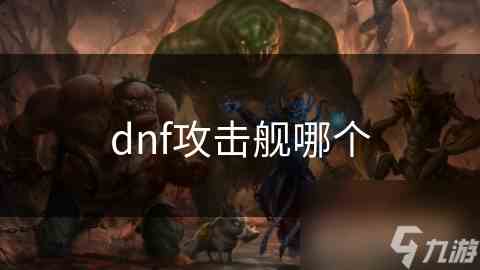DNF攻击舰选择攻略提升战斗力详解