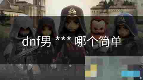 新手玩家必看地下城与勇士男职业入门简单度排行