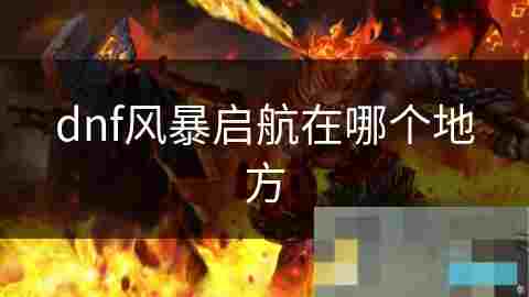 地下城与勇士风暴启航深度攻略探索无尽冒险之旅