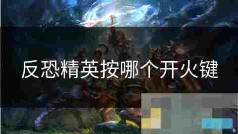 反恐精英CS开火键使用攻略与技巧详解