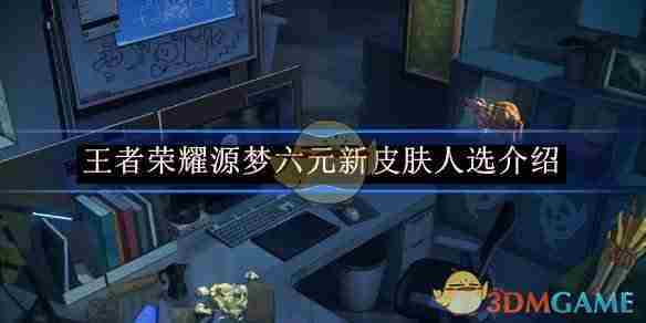 《王者荣耀》源梦六元新皮肤人选介绍