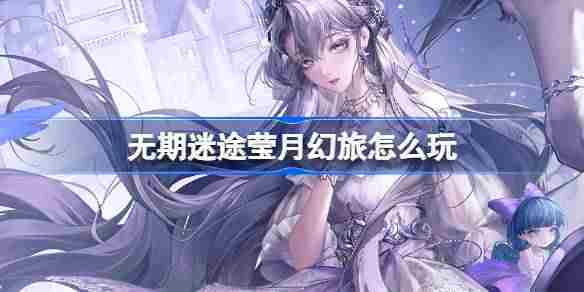 无期迷途莹月幻旅怎么玩 无期迷途监察密令莹月幻旅活动介绍