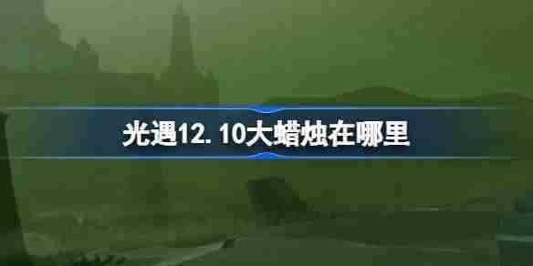 光遇12.10大蜡烛在哪里 光遇12月10日大蜡烛位置攻略