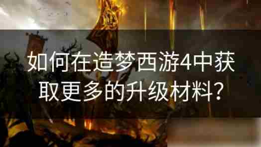 造梦西游4怎么刷材料 如何在造梦西游4中获取更多的升级材料
