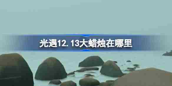 光遇12.13大蜡烛在哪里 光遇12月13日大蜡烛位置攻略