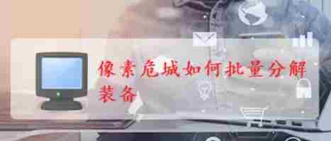 像素危城如何使用拆解工具 像素危城如何批量分解装备