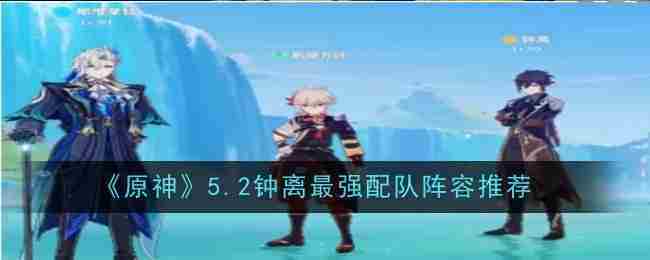 《原神》5.2钟离最强配队阵容推荐
