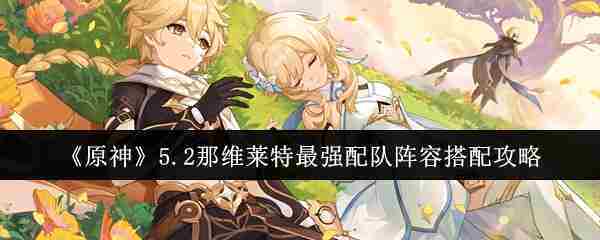 《原神》5.2那维莱特最强配队阵容搭配攻略