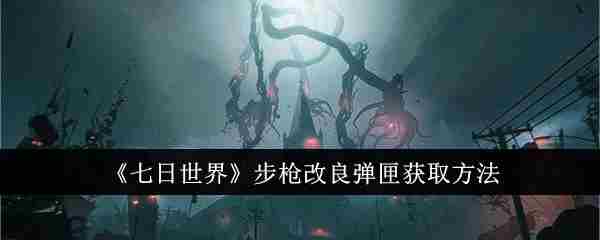 《七日世界》步枪改良弹匣获取方法