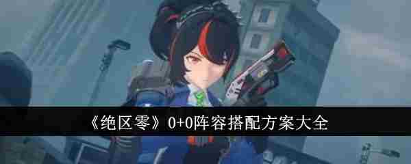 《绝区零》0+0阵容搭配方案大全