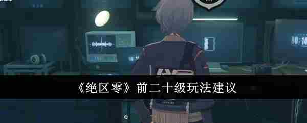 《绝区零》前二十级玩法建议