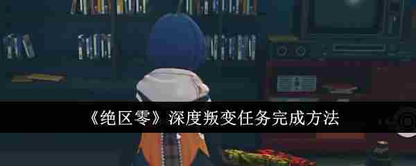 《绝区零》深度叛变任务完成方法