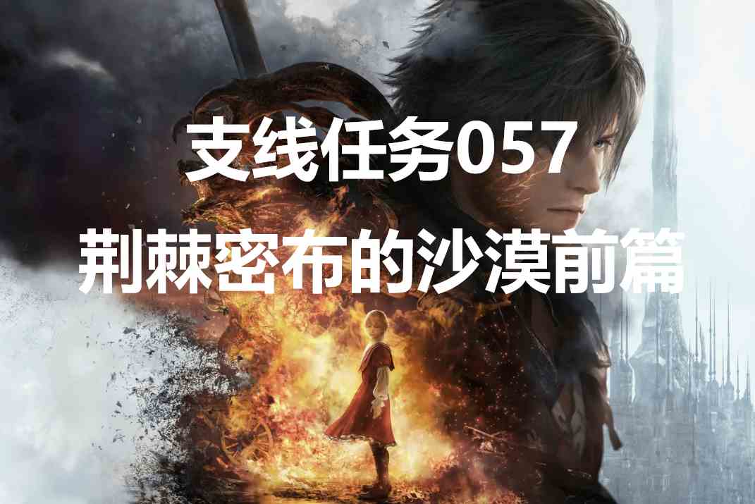 最终幻想16支线任务057荆棘密布的沙漠前篇怎么做 -最终幻想16中有丰富的支线任务可以接取，完成对应支线会有不错的奖励可以获取，游戏中一共有76个支线任务，那么各个支线怎么完成呢？这里给大家带来了最终幻想16支线任务057荆棘密布的沙漠前篇的攻略详解。支线任务057荆棘密布的沙漠前篇怎么做委托介绍在达利米尔旅舍的“荆棘之吻”受卢博尔所托，协助击退觊觎城镇的土匪。他表示想趁土匪联盟的势力壮大之前，将其铲除。击退土匪归来后，城镇却陷入一片骚动。原来居民们得知了卢博尔其实是禀赋者。为了不让伙伴受到波及，他决定离开城镇。接取NPC达尔美奇亚共和国领地-达利米尔旅舍-卢博尔委托奖励魔法灰烬×120、陨石块委托完成方法前往南维尔克洛伊沙漠东北角击杀所有杂兵，然后回去交付任务即可。-ff16支线任务荆棘密布的沙漠前篇攻略详解