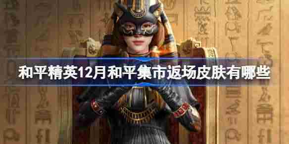 和平精英12月和平集市返场皮肤有哪些 和平精英12月和平集市返场皮肤一览