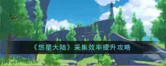 《悠星大陆》采集效率提升攻略