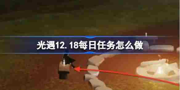 光遇12.18每日任务怎么做 光遇12月18日每日任务做法攻略