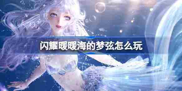 闪耀暖暖海的梦弦怎么玩 闪耀暖暖海的梦弦版本活动介绍
