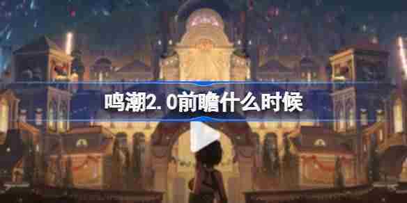 鸣潮2.0前瞻什么时候 鸣潮2.0版本前瞻活动介绍