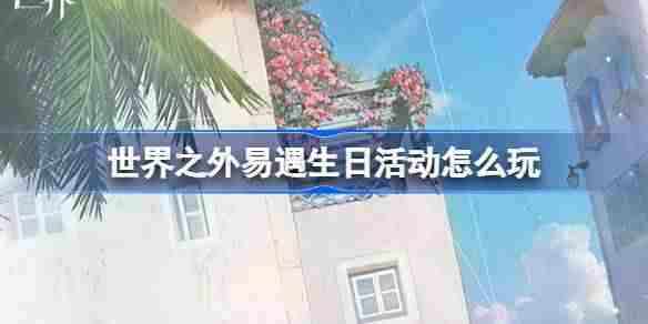 世界之外易遇生日活动怎么玩 世界之外易遇生日活动介绍
