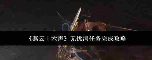 燕云十六声无忧洞任务攻略与完成步骤
