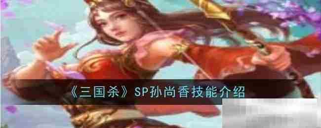 SP孙尚香技能实战攻略推荐三国杀
