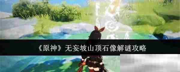 原神无妄坡山顶石像解谜攻略