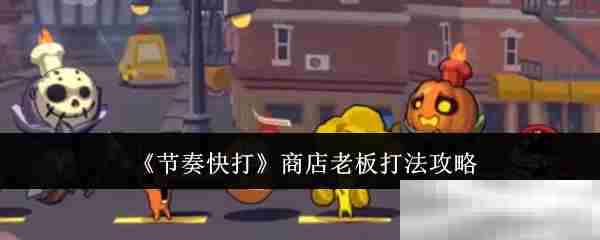 节奏快打商店老板战斗攻略
