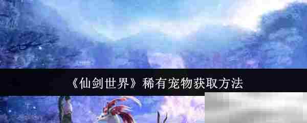 仙剑世界稀有宠物捕捉全攻略