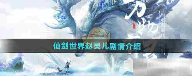 仙剑世界赵灵儿剧情深度介绍攻略