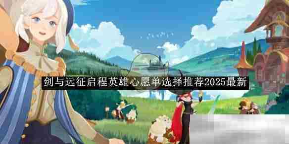 剑与远征启程2025最新英雄心愿单选择攻略