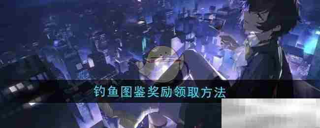 龙族卡塞尔之门钓鱼图鉴奖励领取全攻略