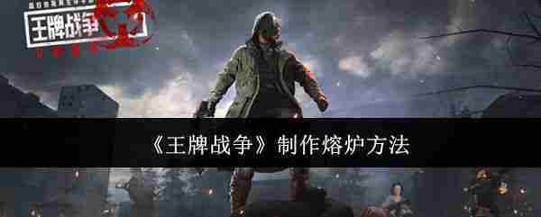王牌战争熔炉制作攻略一览
