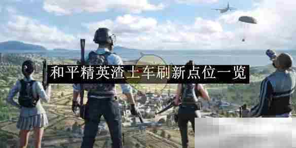 和平精英渣土车刷新地点完整方法
