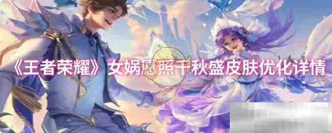 王者荣耀女娲愿照千秋盛皮肤全新升级细节曝光