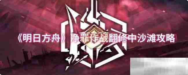 明日方舟净罪作战沙滩关卡翻修攻略