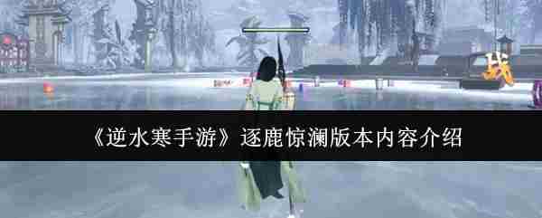 逆水寒手游逐鹿惊澜版本深度攻略推荐